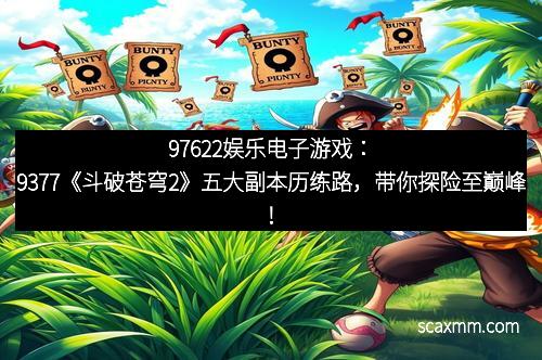 97622娱乐电子游戏：9377《斗破苍穹2》五大副本历练路，带你探险至巅峰！